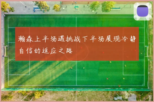 瀚森上半场遇挑战下半场展现冷静自信的适应之路