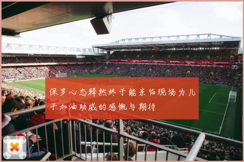 保罗心态释然终于能亲临现场为儿子加油助威的感慨与期待