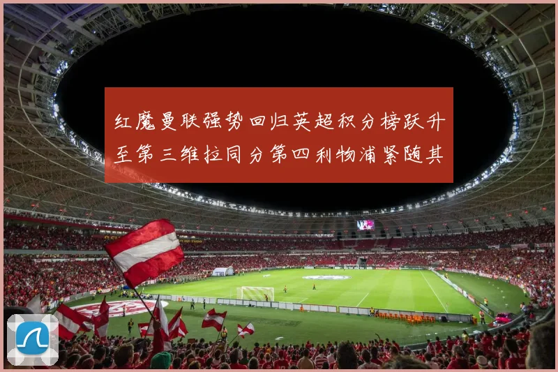 红魔曼联强势回归英超积分榜跃升至第三维拉同分第四利物浦紧随其后第五