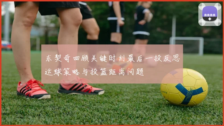 东契奇回顾关键时刻最后一投反思运球策略与投篮距离问题