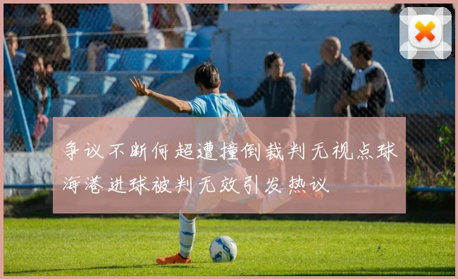 争议不断何超遭撞倒裁判无视点球海港进球被判无效引发热议