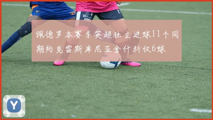 佩德罗本赛季英超独立进球11个同期约克雷斯库尼亚舍什科仅6球