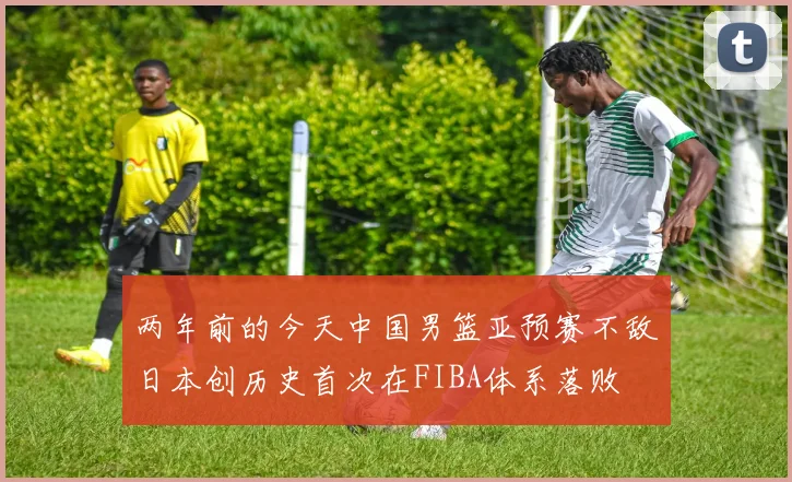 两年前的今天中国男篮亚预赛不敌日本创历史首次在FIBA体系落败