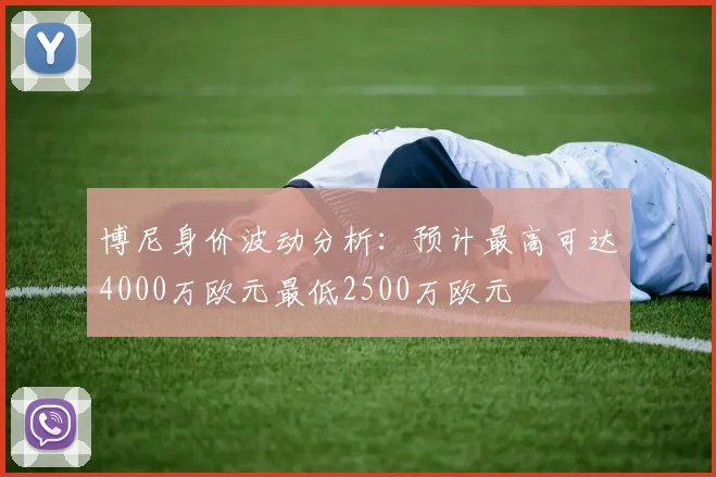 博尼身价波动分析：预计最高可达4000万欧元最低2500万欧元