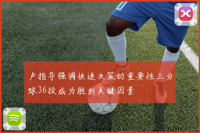 卢指导强调快速决策的重要性三分球36投成为胜利关键因素