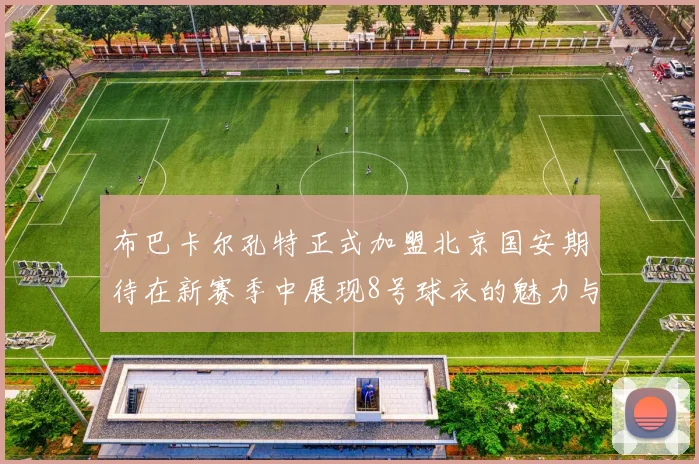 布巴卡尔孔特正式加盟北京国安期待在新赛季中展现8号球衣的魅力与实力