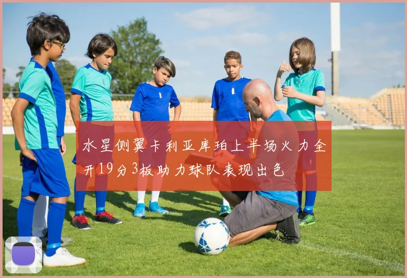 水星侧翼卡利亚库珀上半场火力全开19分3板助力球队表现出色