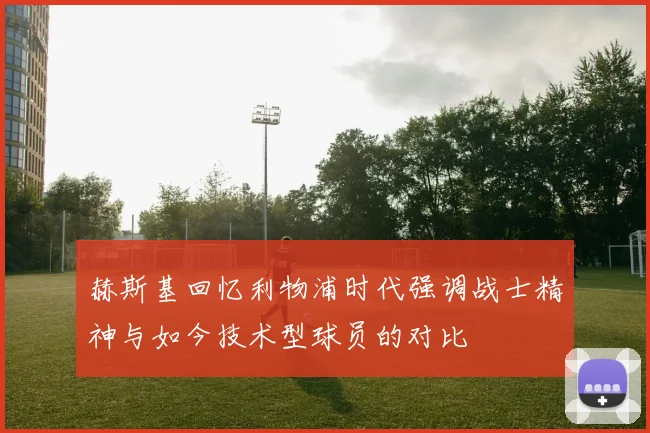 赫斯基回忆利物浦时代强调战士精神与如今技术型球员的对比