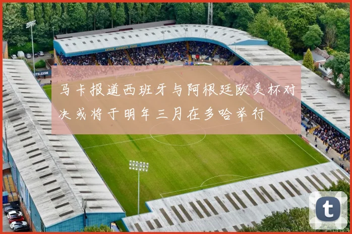 马卡报道西班牙与阿根廷欧美杯对决或将于明年三月在多哈举行