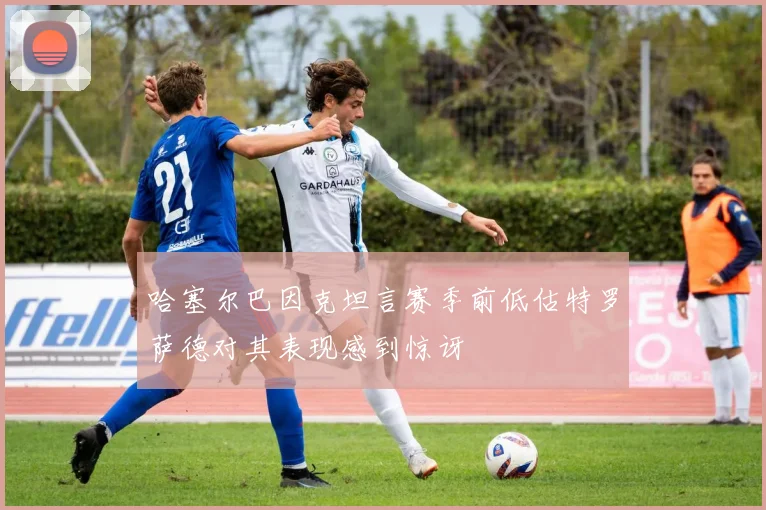 哈塞尔巴因克坦言赛季前低估特罗萨德对其表现感到惊讶
