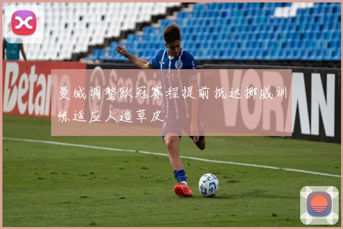 曼城调整欧冠赛程提前抵达挪威训练适应人造草皮