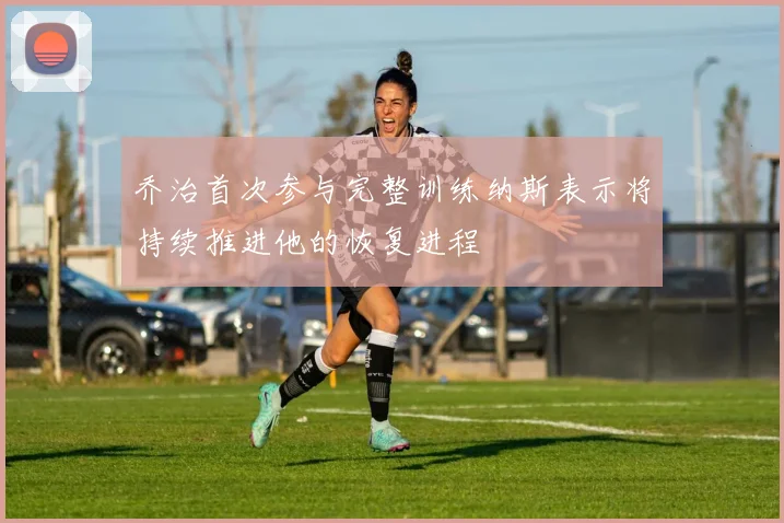 乔治首次参与完整训练纳斯表示将持续推进他的恢复进程